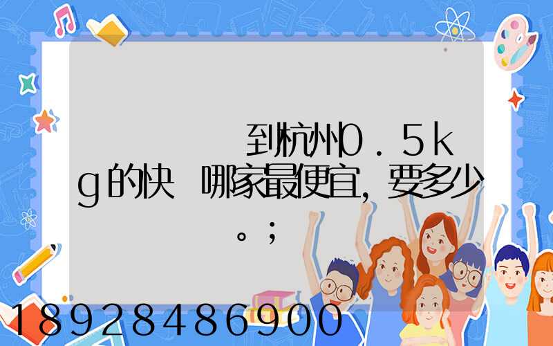請問從煙臺到杭州0.5kg的快遞哪家最便宜,要多少錢。